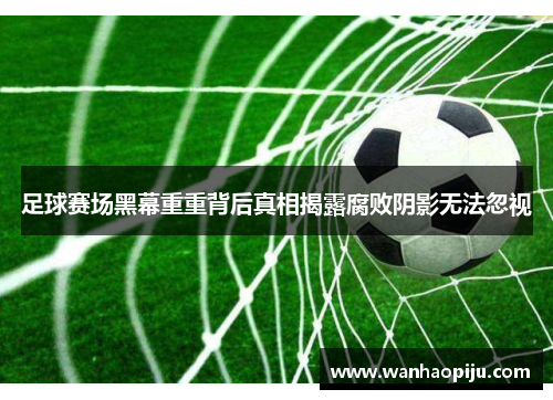 足球赛场黑幕重重背后真相揭露腐败阴影无法忽视